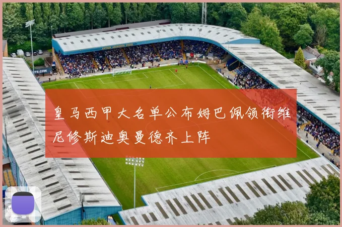 皇马西甲大名单公布姆巴佩领衔维尼修斯迪奥曼德齐上阵