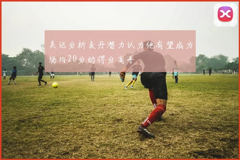 美记分析麦丹潜力认为他有望成为场均20分的得分高手