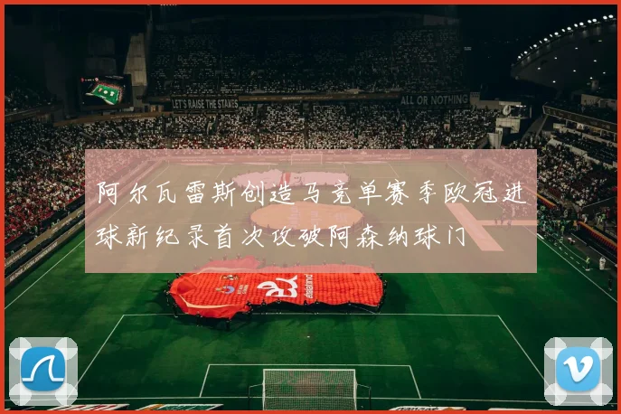 阿尔瓦雷斯创造马竞单赛季欧冠进球新纪录首次攻破阿森纳球门