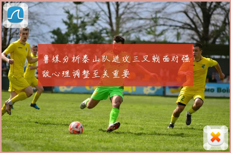 鲁媒分析泰山队进攻三叉戟面对强敌心理调整至关重要
