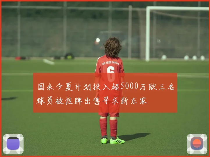 国米今夏计划投入超5000万欧三名球员被挂牌出售寻求新东家