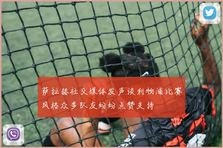 萨拉赫社交媒体发声谈利物浦比赛风格众多队友纷纷点赞支持