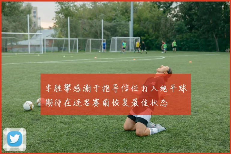 季胜攀感谢于指导信任打入绝平球期待在连客赛前恢复最佳状态