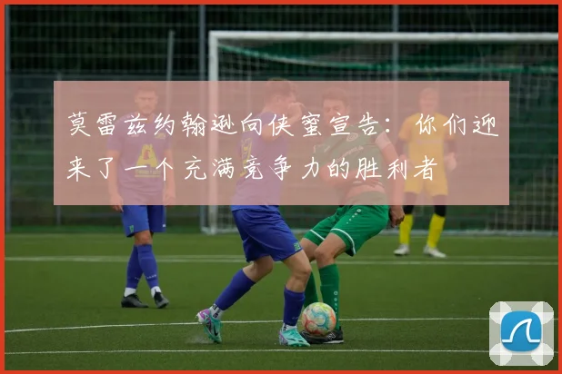 莫雷兹约翰逊向侠蜜宣告：你们迎来了一个充满竞争力的胜利者
