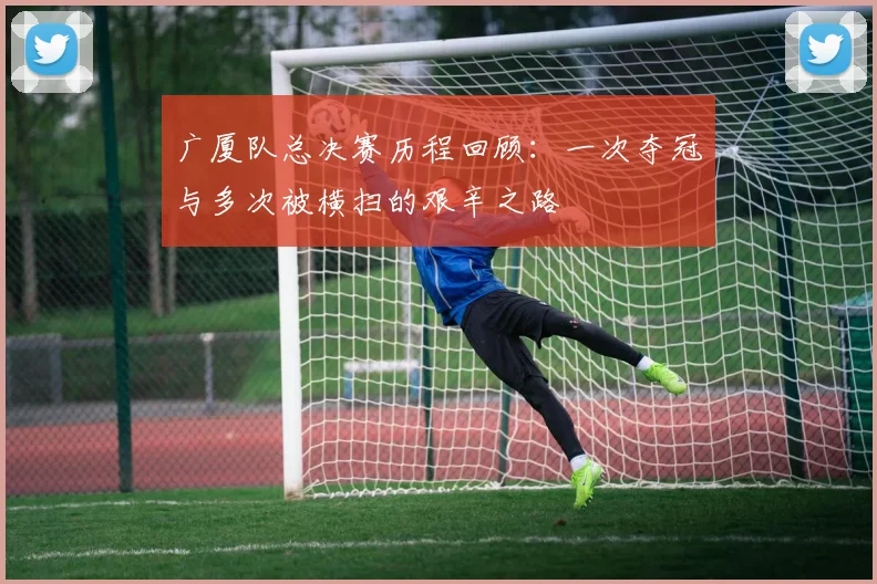 广厦队总决赛历程回顾：一次夺冠与多次被横扫的艰辛之路