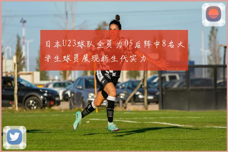 日本U23球队全员为05后阵中8名大学生球员展现新生代实力