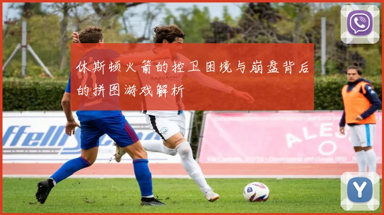 休斯顿火箭的控卫困境与崩盘背后的拼图游戏解析