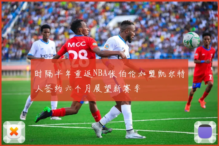 时隔半年重返NBA张伯伦加盟凯尔特人签约六个月展望新赛季