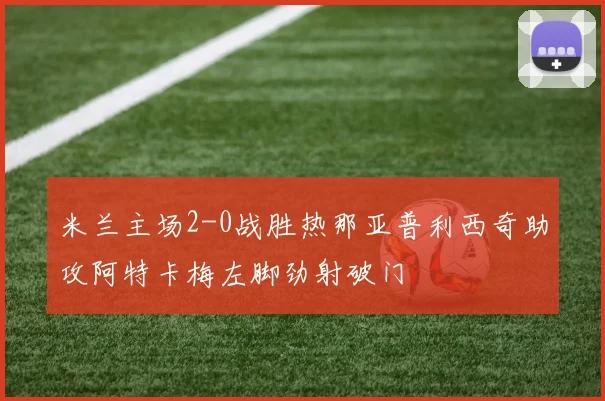 米兰主场2-0战胜热那亚普利西奇助攻阿特卡梅左脚劲射破门