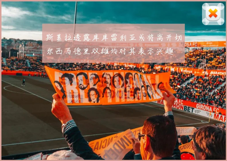 斯基拉透露库库雷利亚或将离开切尔西马德里双雄均对其表示兴趣