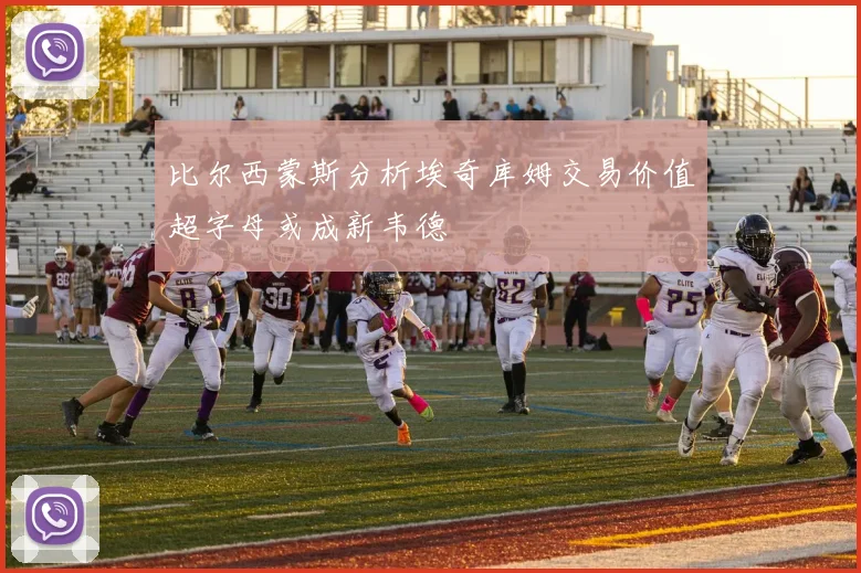 比尔西蒙斯分析埃奇库姆交易价值超字母或成新韦德