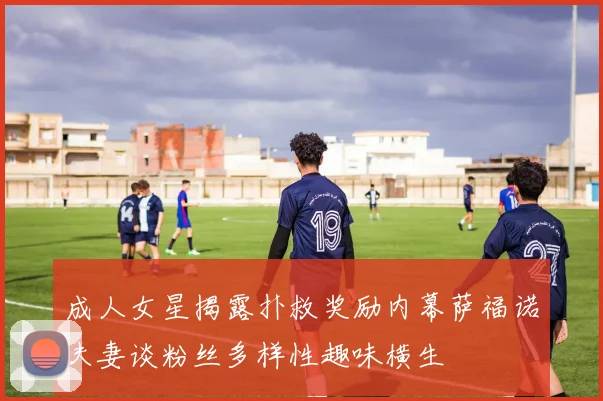 成人女星揭露扑救奖励内幕萨福诺夫妻谈粉丝多样性趣味横生